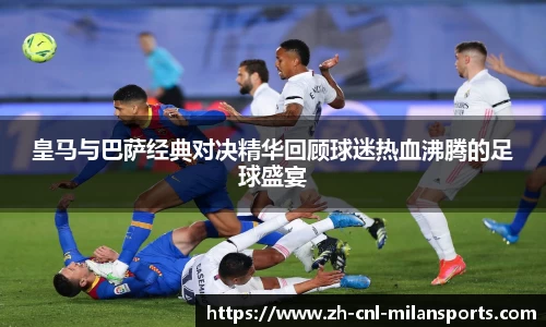 皇马与巴萨经典对决精华回顾球迷热血沸腾的足球盛宴